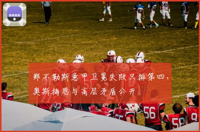 那不勒斯意甲卫冕失败只排第四，奥斯梅恩与高层矛盾公开