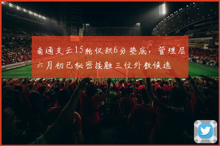 南通支云15轮仅积6分垫底，管理层六月初已秘密接触三位外教候选