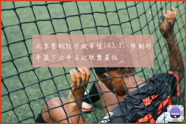 北京首钢防守效率值103.1，限制对手篮下出手占比联盟最低