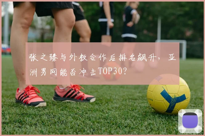 张之臻与外教合作后排名飙升，亚洲男网能否冲击TOP30？