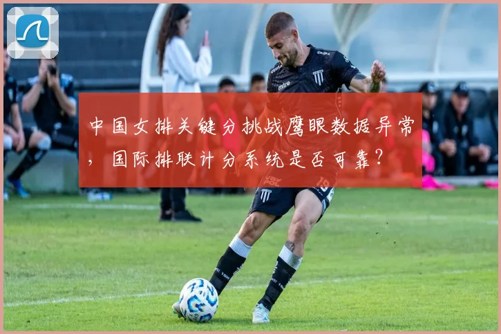 中国女排关键分挑战鹰眼数据异常，国际排联计分系统是否可靠？