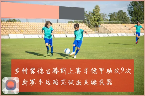 多特蒙德吉滕斯上赛季德甲助攻9次，新赛季边路突破成关键武器